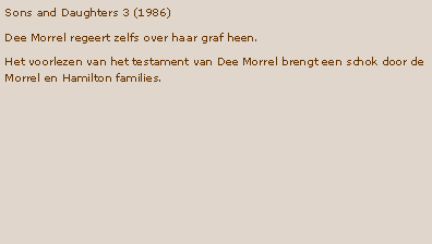 Tekstvak: Sons and Daughters 3 (1986)Dee Morrel regeert zelfs over haar graf heen. Het voorlezen van het testament van Dee Morrel brengt een schok door de Morrel en Hamilton families. 