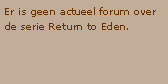 Tekstvak: Er is geen actueel forum over de serie Return to Eden.